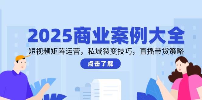 2025商业案例大全，短视频矩阵运营，私域裂变技巧，直播带货策略凯哥轻创网-网创项目资源站-副业项目-创业项目-搞钱项目凯哥轻创网