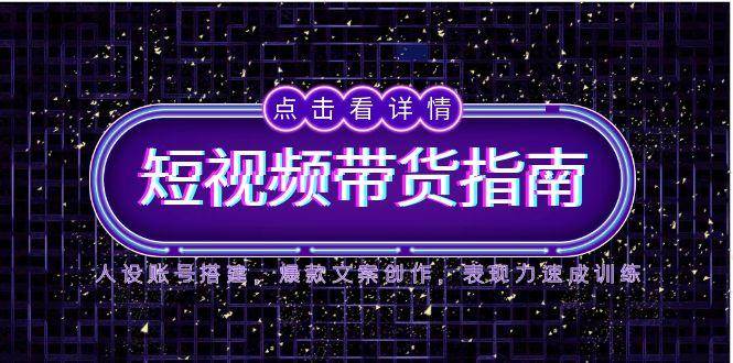 2025短视频带货指南，人设账号搭建，爆款文案创作，表现力速成训练凯哥轻创网-网创项目资源站-副业项目-创业项目-搞钱项目凯哥轻创网
