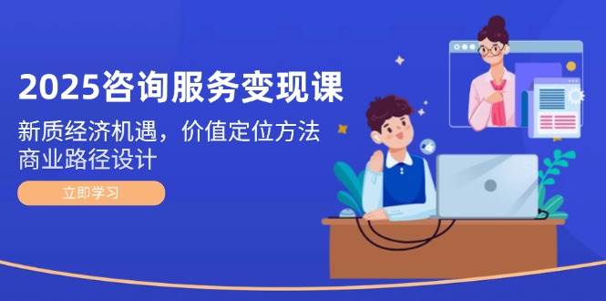 2025咨询服务变现课：新质经济机遇，价值定位方法，商业路径设计凯哥轻创网-网创项目资源站-副业项目-创业项目-搞钱项目凯哥轻创网
