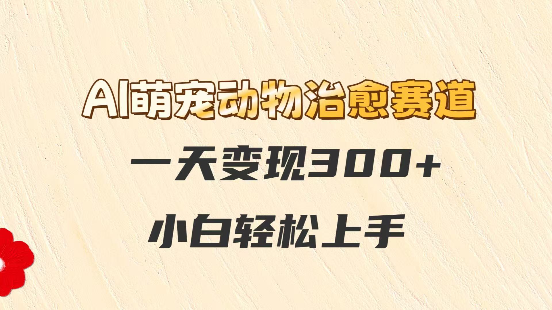 AI萌宠动物治愈赛道，一天变现300+，小白轻松上手凯哥轻创网-网创项目资源站-副业项目-创业项目-搞钱项目凯哥轻创网
