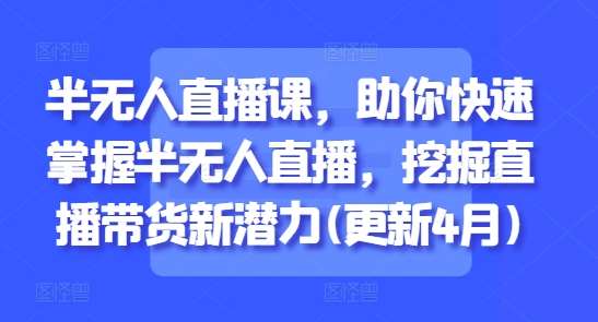 半无人直播课，助你快速掌握半无人直播，挖掘直播带货新潜力(更新4月)凯哥轻创网-网创项目资源站-副业项目-创业项目-搞钱项目凯哥轻创网