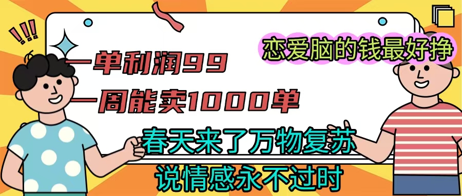《一单利润99 一周能出1000单，春天来了，万物复苏，恋爱脑的钱最好赚》凯哥轻创网-网创项目资源站-副业项目-创业项目-搞钱项目凯哥轻创网