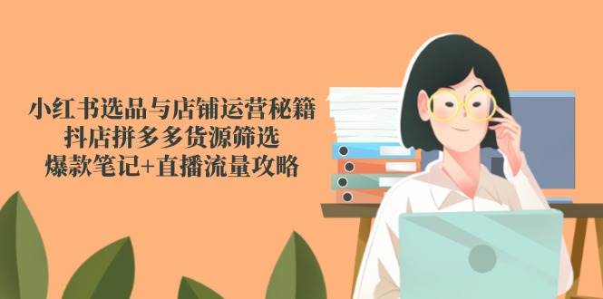 小红书选品与店铺运营秘籍，抖店拼多多货源筛选，爆款笔记+直播流量攻略凯哥轻创网-网创项目资源站-副业项目-创业项目-搞钱项目凯哥轻创网