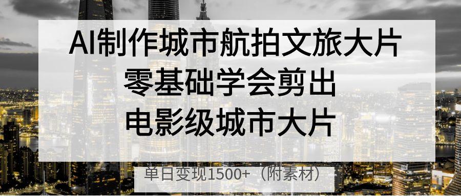 AI制作城市航拍文旅大片，零基础学会剪出电影级城市大片，单日变现1500+凯哥轻创网-网创项目资源站-副业项目-创业项目-搞钱项目凯哥轻创网