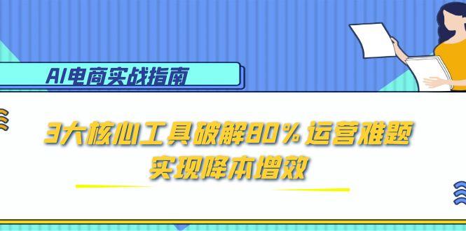 （15026期）AI电商实战指南：3大核心工具破解80%运营难题，实现降本增效凯哥轻创网-网创项目资源站-副业项目-创业项目-搞钱项目凯哥轻创网