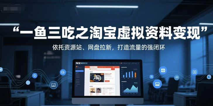 一鱼三吃之淘宝虚拟资料变现，依托资源站、网盘拉新，打造流量的强闭环凯哥轻创网-网创项目资源站-副业项目-创业项目-搞钱项目凯哥轻创网