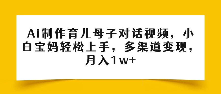 Ai制作育儿母子对话视频，小白宝妈轻松上手，多渠道变现，月入1w+凯哥轻创网-网创项目资源站-副业项目-创业项目-搞钱项目凯哥轻创网