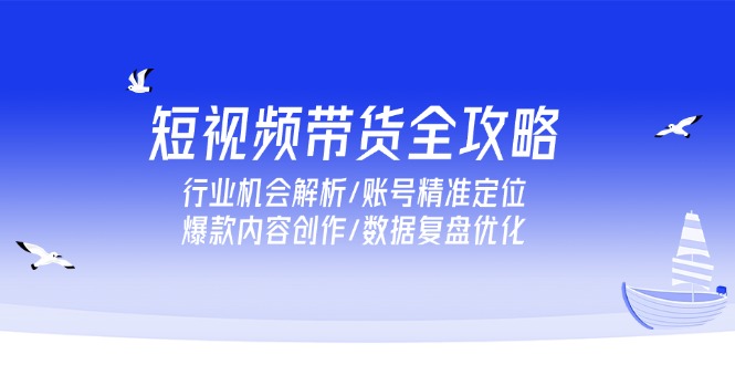 （15089期）短视频带货全攻略，行业机会解析/账号精准定位/爆款内容创作/数据复盘优化凯哥轻创网-网创项目资源站-副业项目-创业项目-搞钱项目凯哥轻创网