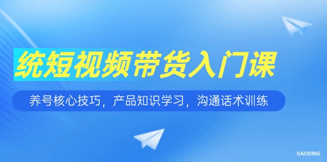 （15091期）短视频带货入门课，养号核心技巧，产品知识学习，沟通话术训练凯哥轻创网-网创项目资源站-副业项目-创业项目-搞钱项目凯哥轻创网
