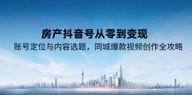 （15104期）房产抖音号从零到变现，账号定位与内容选题，同城爆款视频创作全攻略凯哥轻创网-网创项目资源站-副业项目-创业项目-搞钱项目凯哥轻创网