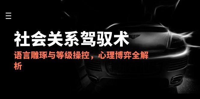 （14958期）2025社会关系驾驭术，语言雕琢与等级操控，心理博弈全解析凯哥轻创网-网创项目资源站-副业项目-创业项目-搞钱项目凯哥轻创网