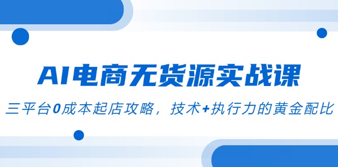 （14982期）AI电商无货源实战课，三平台0成本起店攻略，技术+执行力的黄金配比凯哥轻创网-网创项目资源站-副业项目-创业项目-搞钱项目凯哥轻创网