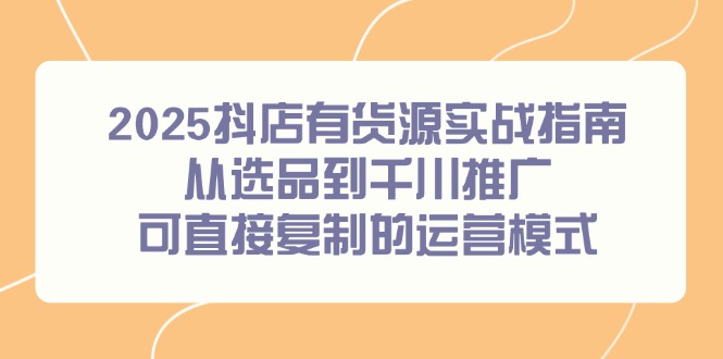 （14983期）2025抖店有货源实战指南，从选品到千川推广，可直接复制的运营模式凯哥轻创网-网创项目资源站-副业项目-创业项目-搞钱项目凯哥轻创网