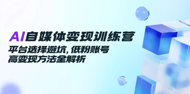 （14966期）AI自媒体变现训练营，平台选择避坑，低粉账号高变现方法全解析凯哥轻创网-网创项目资源站-副业项目-创业项目-搞钱项目凯哥轻创网