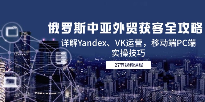 （14959期）俄罗斯中亚外贸获客全攻略，详解Yandex、VK运营，移动端PC端实操技巧凯哥轻创网-网创项目资源站-副业项目-创业项目-搞钱项目凯哥轻创网