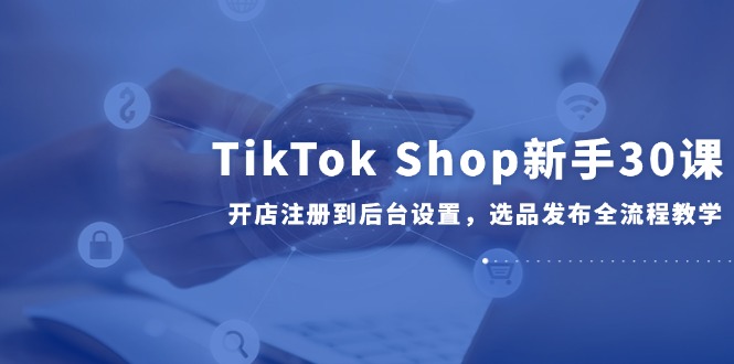 （14960期）TikTok Shop新手30课，开店注册到后台设置，选品发布全流程教学凯哥轻创网-网创项目资源站-副业项目-创业项目-搞钱项目凯哥轻创网