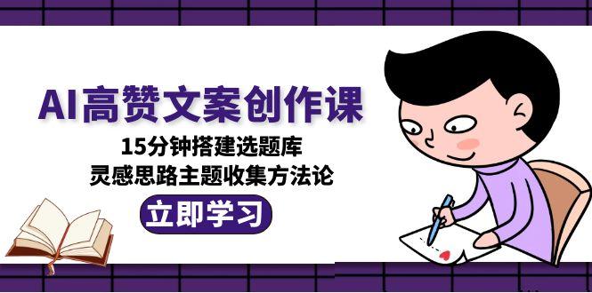 （15157期）AI高赞文案创作课，15分钟搭建选题库，灵感思路主题收集方法论凯哥轻创网-网创项目资源站-副业项目-创业项目-搞钱项目凯哥轻创网