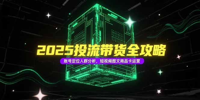 （15233期）2025投流带货全攻略，账号定位人群分析，短视频图文商品卡运营凯哥轻创网-网创项目资源站-副业项目-创业项目-搞钱项目凯哥轻创网