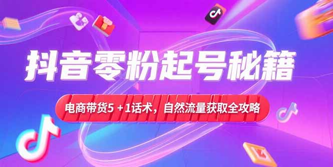 （15234期）抖音零粉起号秘籍，电商带货5+1话术，自然流量获取实操流程凯哥轻创网-网创项目资源站-副业项目-创业项目-搞钱项目凯哥轻创网