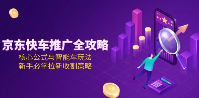 （15099期）京东快车推广全攻略，核心公式与智能车玩法，新手必学拉新收割策略凯哥轻创网-网创项目资源站-副业项目-创业项目-搞钱项目凯哥轻创网