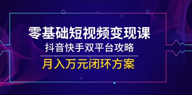 （14988期）零基础短视频变现课，抖音快手双平台攻略，月入万元闭环方案凯哥轻创网-网创项目资源站-副业项目-创业项目-搞钱项目凯哥轻创网