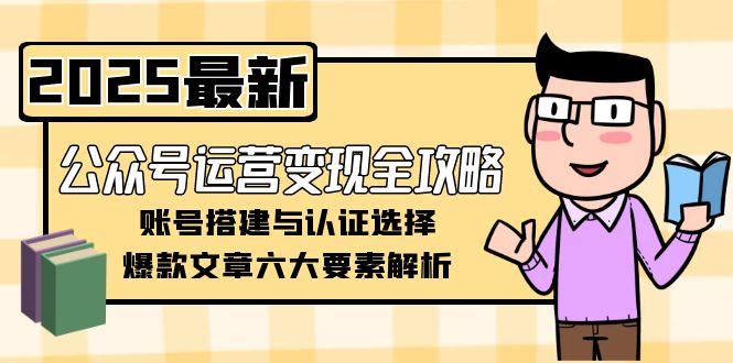 （15142期）公众号运营变现全攻略，账号搭建与认证选择，爆款文章六大要素解析凯哥轻创网-网创项目资源站-副业项目-创业项目-搞钱项目凯哥轻创网