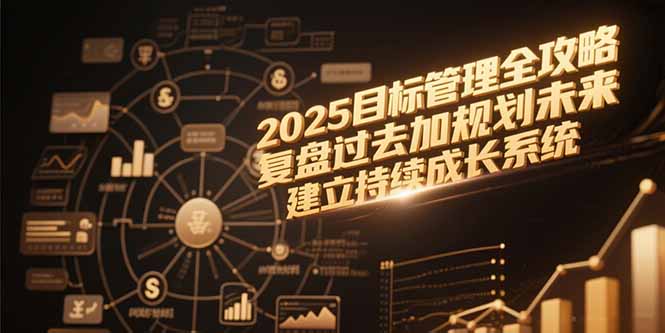 （15199期）2025目标管理全攻略，复盘过去加规划未来，建立持续成长系统凯哥轻创网-网创项目资源站-副业项目-创业项目-搞钱项目凯哥轻创网
