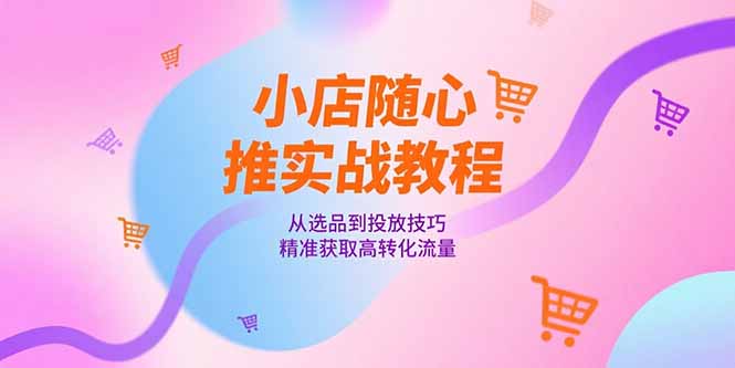 （15205期）小店随心推实战教程，从选品到投放技巧，精准获取高转化流量凯哥轻创网-网创项目资源站-副业项目-创业项目-搞钱项目凯哥轻创网