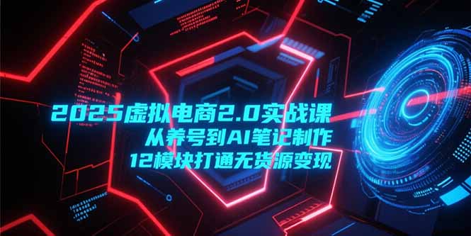 （15206期）2025虚拟电商2.0实战课，从养号到AI笔记制作，12模块打通无货源变现凯哥轻创网-网创项目资源站-副业项目-创业项目-搞钱项目凯哥轻创网
