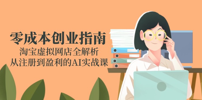 （14999期）零成本创业指南：淘宝虚拟网店全解析，从注册到盈利的AI实战课凯哥轻创网-轻创网-创业网-网创项目资源站-副业项目-创业项目-搞钱项目凯哥轻创网