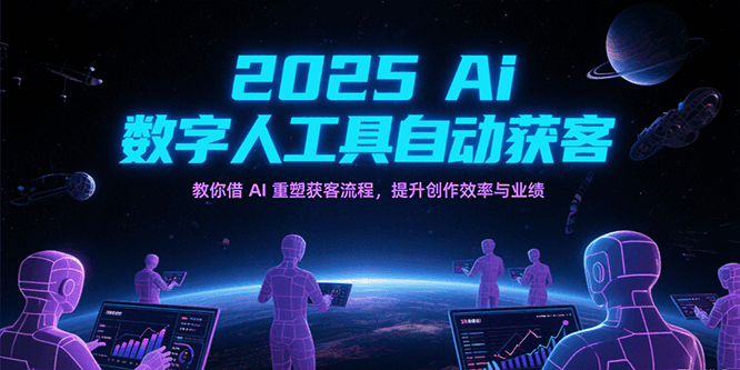 2025Ai数字人工具自动获客，教你借AI重塑获客流程，提升创作效率与业绩凯哥轻创网-网创项目资源站-副业项目-创业项目-搞钱项目凯哥轻创网