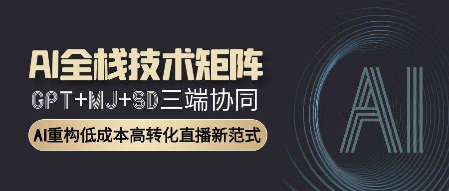 AI全栈技术矩阵：GPT+MJ+SD三端协同，AI重构低成本高转化直播新范式凯哥轻创网-网创项目资源站-副业项目-创业项目-搞钱项目凯哥轻创网