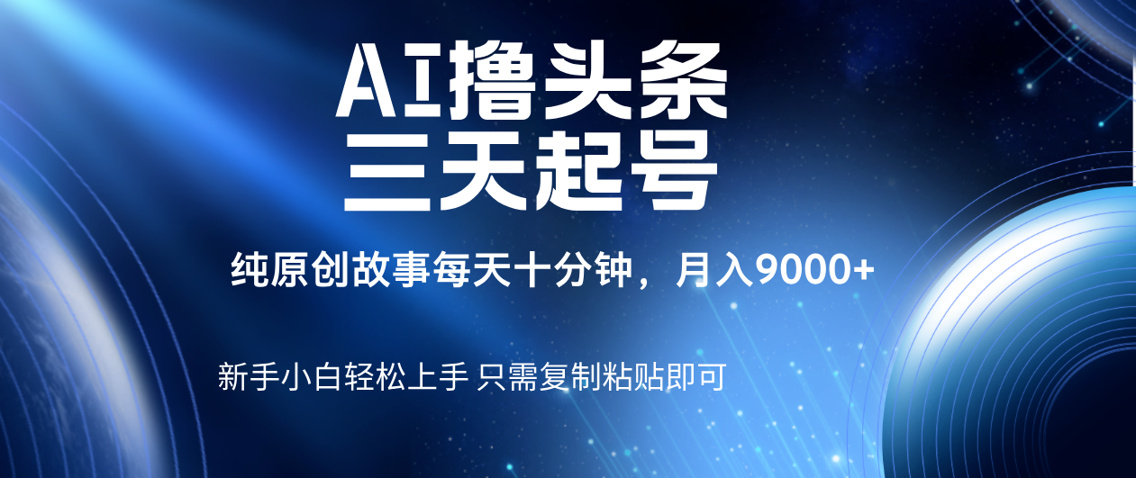 AI撸头条三天起号，纯原创情感故事，每天10分钟月入9000＋凯哥轻创网-网创项目资源站-副业项目-创业项目-搞钱项目凯哥轻创网