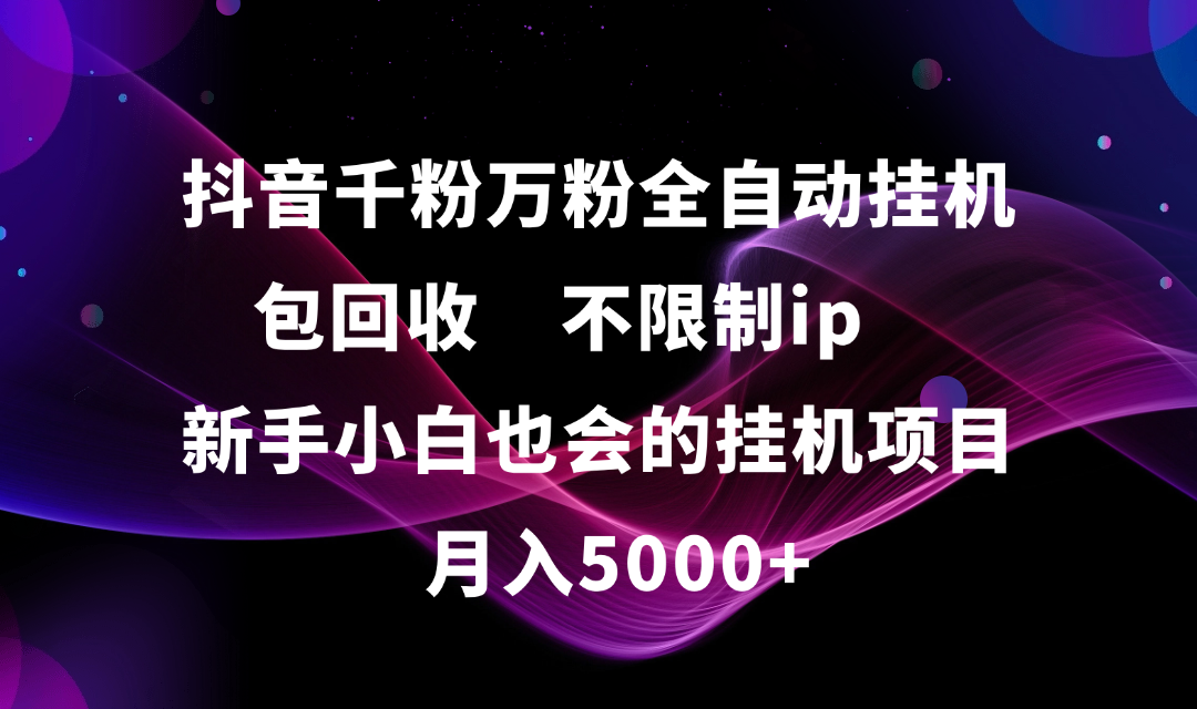 抖音千粉万粉全自动挂机，包回收，不限制ip，新手小白也会的批量挂机，月入5000+凯哥轻创网-网创项目资源站-副业项目-创业项目-搞钱项目凯哥轻创网