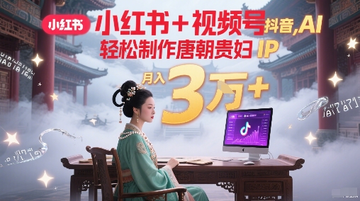 小红书+视频号+抖音，AI轻松制作唐朝贵妇IP，每天30分钟，轻松产出N条，月入3W+凯哥轻创网-网创项目资源站-副业项目-创业项目-搞钱项目凯哥轻创网