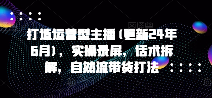 打造运营型主播(更新25年6月)，实操录屏，话术拆解，自然流带货打法凯哥轻创网-网创项目资源站-副业项目-创业项目-搞钱项目凯哥轻创网