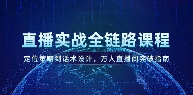 直播实战全链路课程，定位策略到话术设计，万人直播间突破指南凯哥轻创网-网创项目资源站-副业项目-创业项目-搞钱项目凯哥轻创网
