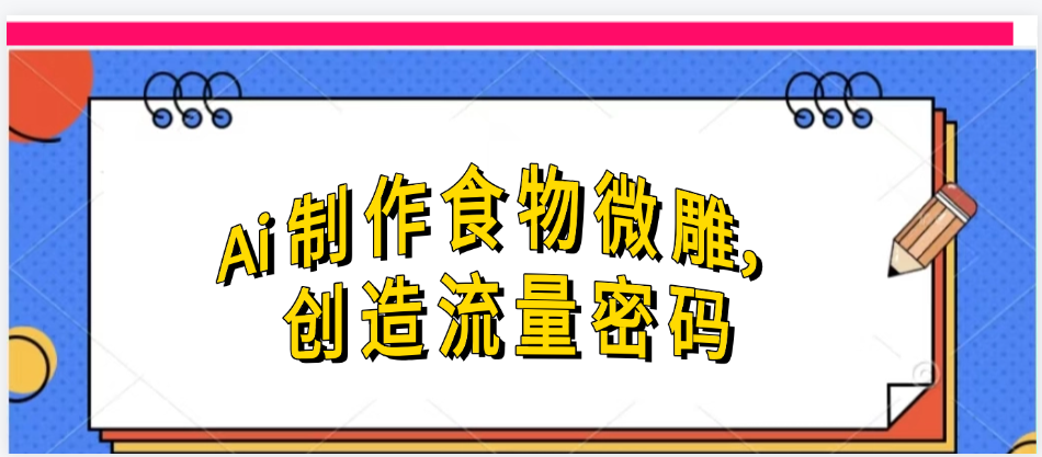 Ai制作食物微雕，创造流量密码，实现日入几张凯哥轻创网-网创项目资源站-副业项目-创业项目-搞钱项目凯哥轻创网