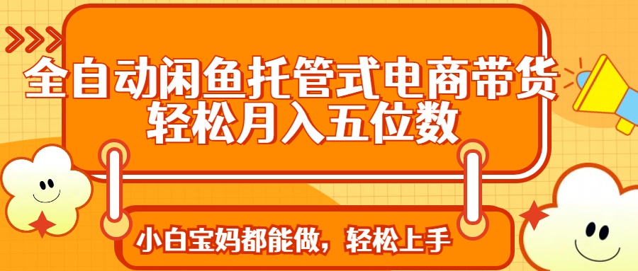 全自动闲鱼托管式电商带货 轻松实现月入五位数凯哥轻创网-网创项目资源站-副业项目-创业项目-搞钱项目凯哥轻创网