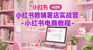 小红书教辅薯店实战营-小红书电商教程凯哥轻创网-网创项目资源站-副业项目-创业项目-搞钱项目凯哥轻创网