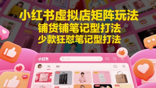 小红书虚拟店矩阵玩法，铺货铺笔记型打法，少款狂怼笔记型打法（更新）凯哥轻创网-网创项目资源站-副业项目-创业项目-搞钱项目凯哥轻创网