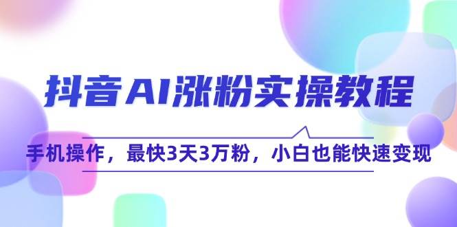 抖音AI涨粉实操教程，手机操作，最快3天3万粉，小白也能快速变现凯哥轻创网-网创项目资源站-副业项目-创业项目-搞钱项目凯哥轻创网