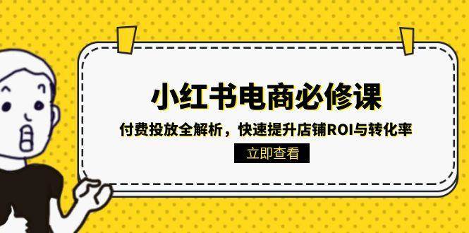 小红书电商必修课：付费投放全解析，快速提升店铺ROI与转化率凯哥轻创网-网创项目资源站-副业项目-创业项目-搞钱项目凯哥轻创网