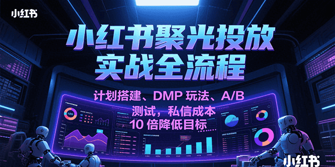 小红书聚光投放实战全流程，计划搭建、DMP玩法、A/B测试，私信成本10倍降低目标凯哥轻创网-网创项目资源站-副业项目-创业项目-搞钱项目凯哥轻创网