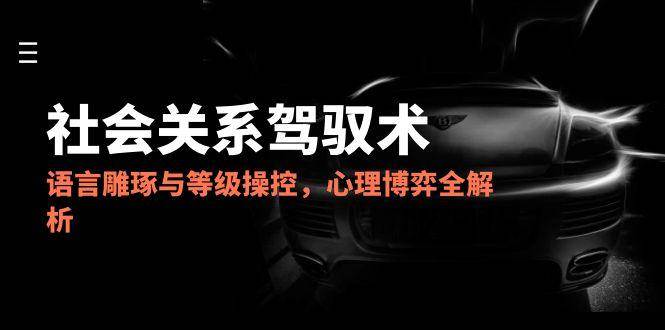 2025社会关系驾驭术，语言雕琢与等级操控，心理博弈全解析凯哥轻创网-网创项目资源站-副业项目-创业项目-搞钱项目凯哥轻创网