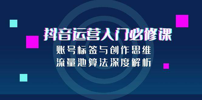 抖音运营入门必修课，账号标签与创作思维，流量池算法深度解析凯哥轻创网-网创项目资源站-副业项目-创业项目-搞钱项目凯哥轻创网