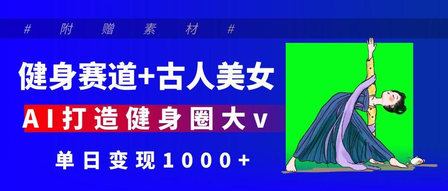 健身赛道+古人美女 AI打造健身圈大v 单日变现1000+凯哥轻创网-网创项目资源站-副业项目-创业项目-搞钱项目凯哥轻创网