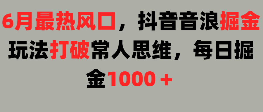 6月最热风口，抖音音浪掘金玩法打破常人思维，每日掘金1000＋凯哥轻创网-网创项目资源站-副业项目-创业项目-搞钱项目凯哥轻创网