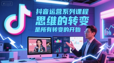 抖音运营系列课程，思维的转变，是所有转变的开始凯哥轻创网-网创项目资源站-副业项目-创业项目-搞钱项目凯哥轻创网