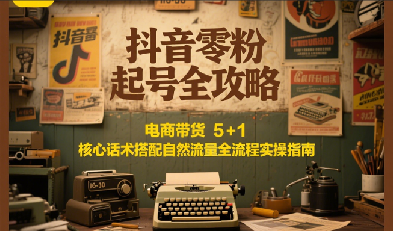 抖音零粉起号全攻略：电商带货 5+1 核心话术搭配自然流量全流程实操指南凯哥轻创网-网创项目资源站-副业项目-创业项目-搞钱项目凯哥轻创网